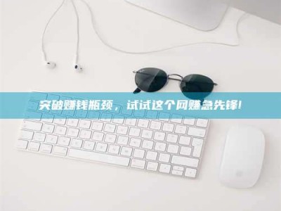 桐城突破赚钱瓶颈，试试这个网赚急先锋!