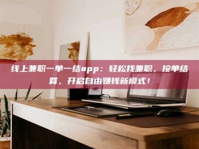 桐城线上兼职一单一结app：轻松找兼职，按单结算，开启自由赚钱新模式！