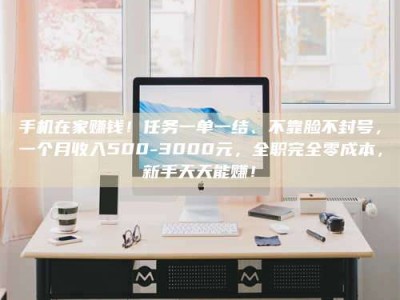 桐城手机在家赚钱！任务一单一结、不靠脸不封号，一个月收入500-3000元，全职完全零成本，新手天天能赚！