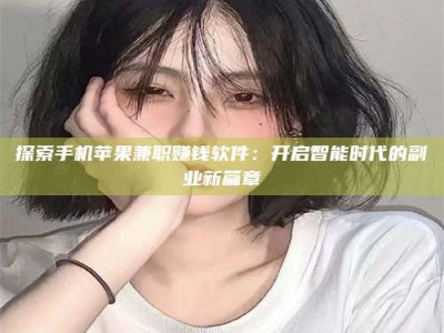 桐城探索手机苹果兼职赚钱软件：开启智能时代的副业新篇章