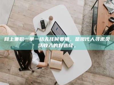 桐城网上兼职一单一结无任何费用，是现代人寻求灵活收入的好选择。