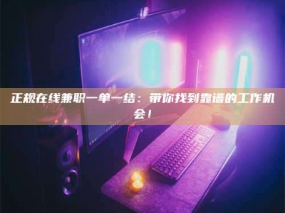 桐城正规在线兼职一单一结：带你找到靠谱的工作机会！