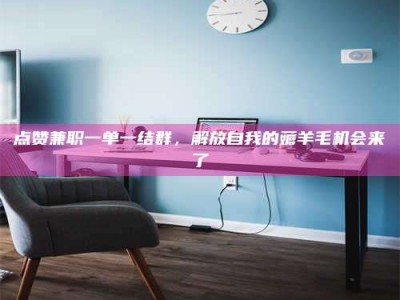 桐城点赞兼职一单一结群，解放自我的薅羊毛机会来了