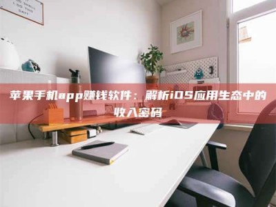 桐城苹果手机app赚钱软件：解析iOS应用生态中的收入密码