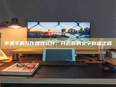 桐城苹果手机写作赚钱软件：开启你的文字财富之路