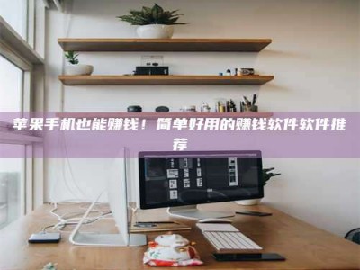 桐城苹果手机也能赚钱！简单好用的赚钱软件软件推荐