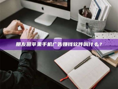 桐城朋友圈苹果手机广告赚钱软件叫什么？