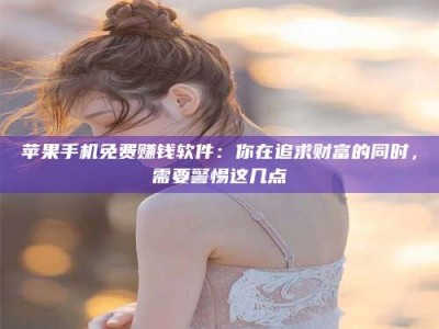 桐城苹果手机免费赚钱软件：你在追求财富的同时，需要警惕这几点