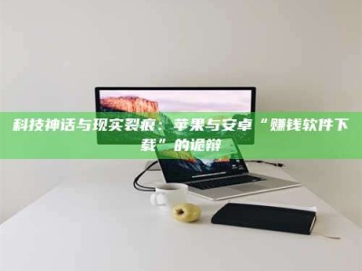 桐城科技神话与现实裂痕：苹果与安卓“赚钱软件下载”的诡辩