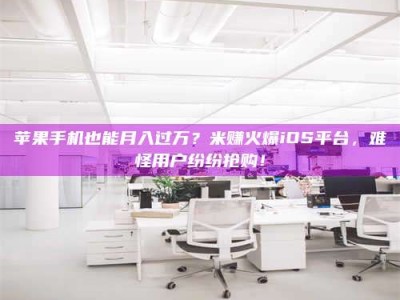 桐城苹果手机也能月入过万？米赚火爆iOS平台，难怪用户纷纷抢购！