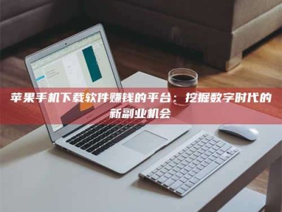 桐城苹果手机下载软件赚钱的平台：挖掘数字时代的新副业机会
