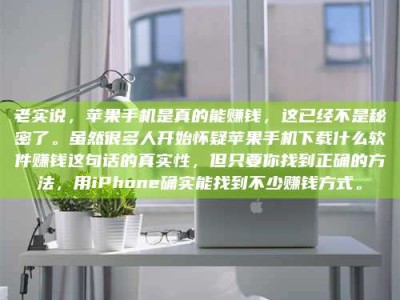 桐城老实说，苹果手机是真的能赚钱，这已经不是秘密了。虽然很多人开始怀疑苹果手机下载什么软件赚钱这句话的真实性，但只要你找到正确的方法，用iPhone确实能找到不少赚钱方式。