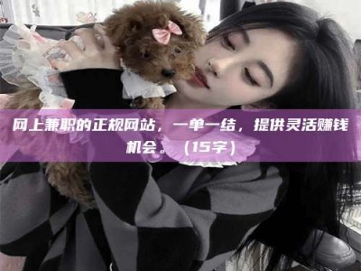 桐城网上兼职的正规网站，一单一结，提供灵活赚钱机会。（15字）