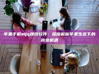 桐城苹果手机aqq赚钱软件：深度解析苹果生态下的商业机遇