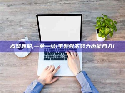 桐城点赞兼职,一单一结!手残党不努力也能月入!