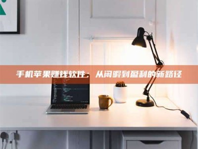 桐城手机苹果赚钱软件：从闲暇到盈利的新路径