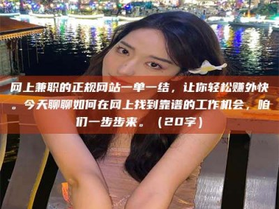 桐城网上兼职的正规网站一单一结，让你轻松赚外快。今天聊聊如何在网上找到靠谱的工作机会，咱们一步步来。（20字）